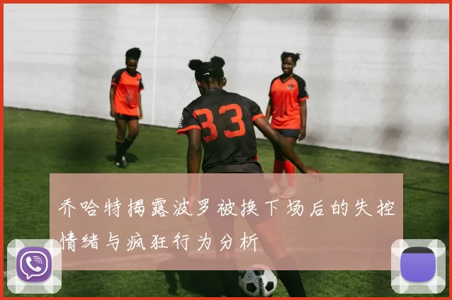 乔哈特揭露波罗被换下场后的失控情绪与疯狂行为分析