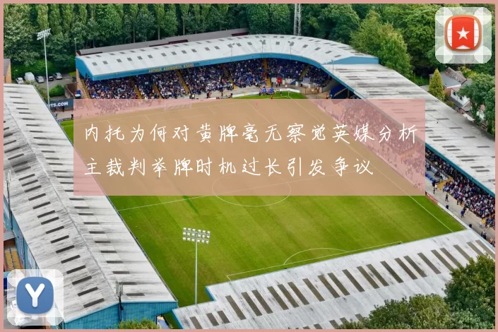 内托为何对黄牌毫无察觉英媒分析主裁判举牌时机过长引发争议