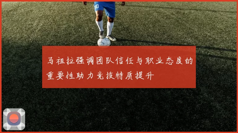 马祖拉强调团队信任与职业态度的重要性助力竞技特质提升