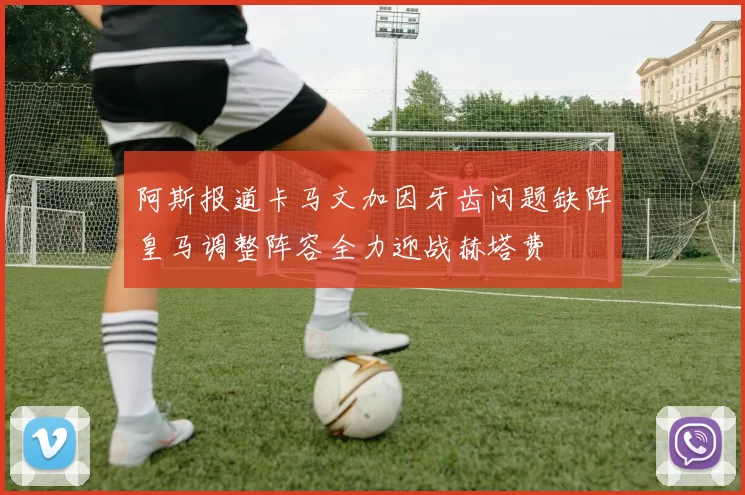 阿斯报道卡马文加因牙齿问题缺阵皇马调整阵容全力迎战赫塔费