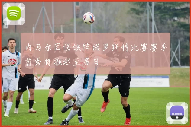 内马尔因伤缺阵诺罗斯特比赛赛季首秀将推迟至另日