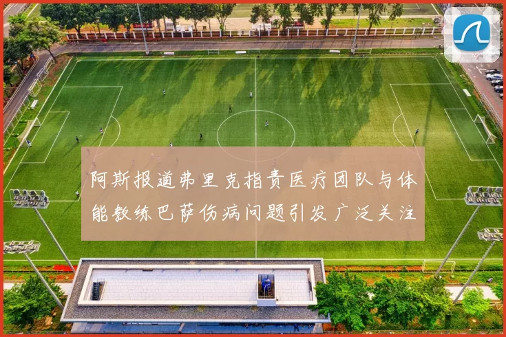 阿斯报道弗里克指责医疗团队与体能教练巴萨伤病问题引发广泛关注
