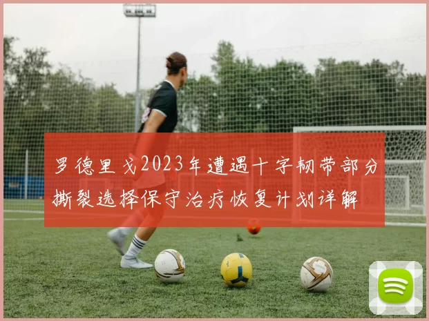 罗德里戈2023年遭遇十字韧带部分撕裂选择保守治疗恢复计划详解