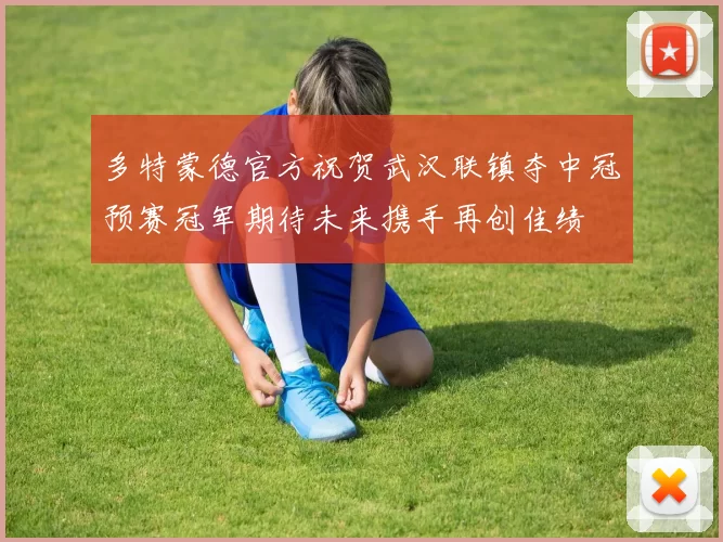多特蒙德官方祝贺武汉联镇夺中冠预赛冠军期待未来携手再创佳绩