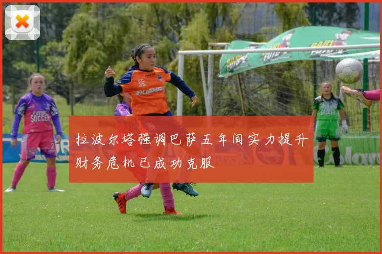 拉波尔塔强调巴萨五年间实力提升财务危机已成功克服