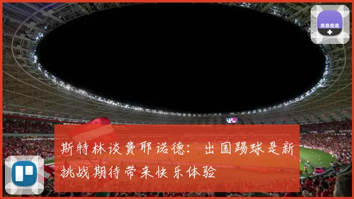 斯特林谈费耶诺德：出国踢球是新挑战期待带来快乐体验