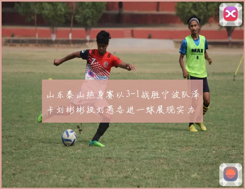 山东泰山热身赛以3-1战胜宁波队泽卡刘彬彬段刘愚各进一球展现实力