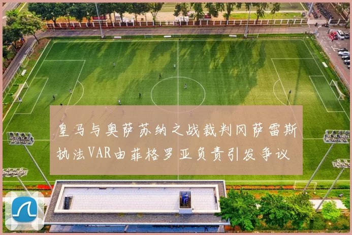 皇马与奥萨苏纳之战裁判冈萨雷斯执法VAR由菲格罗亚负责引发争议