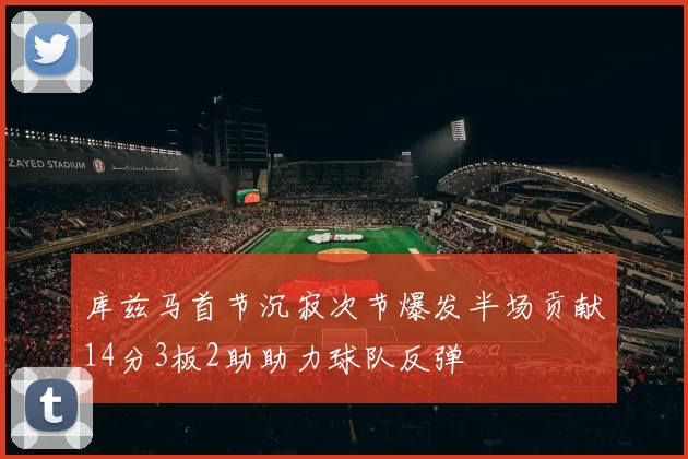 库兹马首节沉寂次节爆发半场贡献14分3板2助助力球队反弹