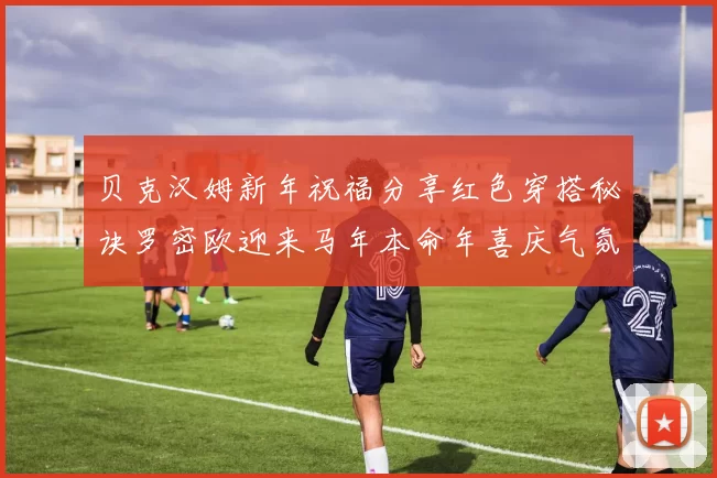 贝克汉姆新年祝福分享红色穿搭秘诀罗密欧迎来马年本命年喜庆气氛