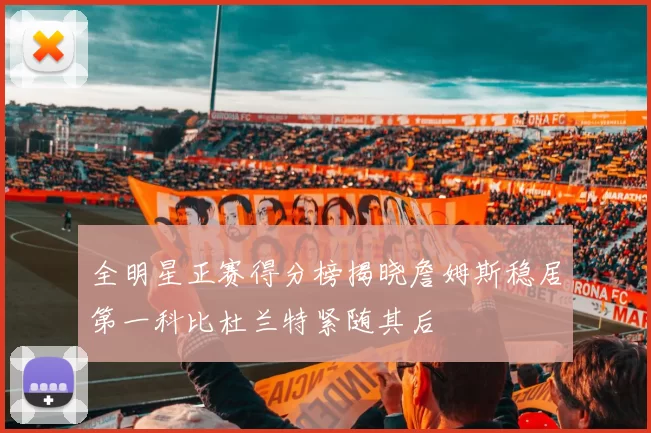 全明星正赛得分榜揭晓詹姆斯稳居第一科比杜兰特紧随其后