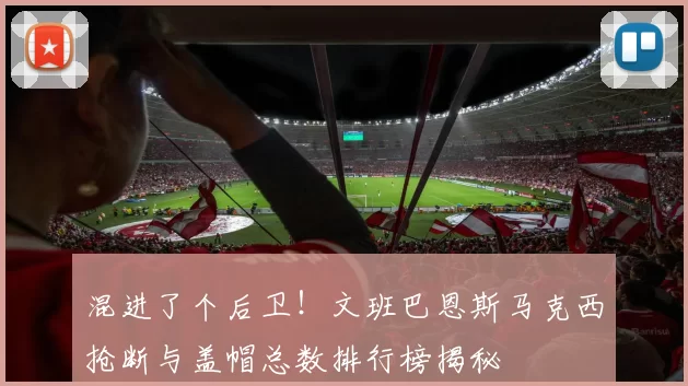 混进了个后卫！文班巴恩斯马克西抢断与盖帽总数排行榜揭秘