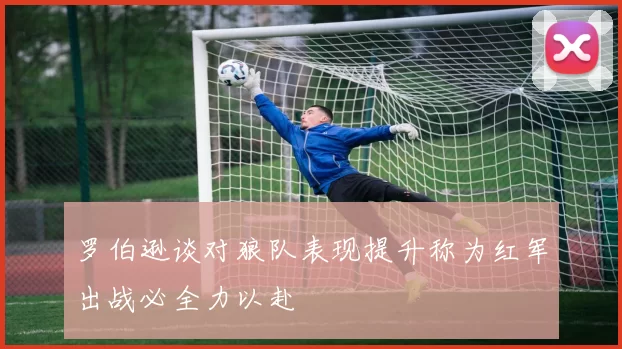 罗伯逊谈对狼队表现提升称为红军出战必全力以赴