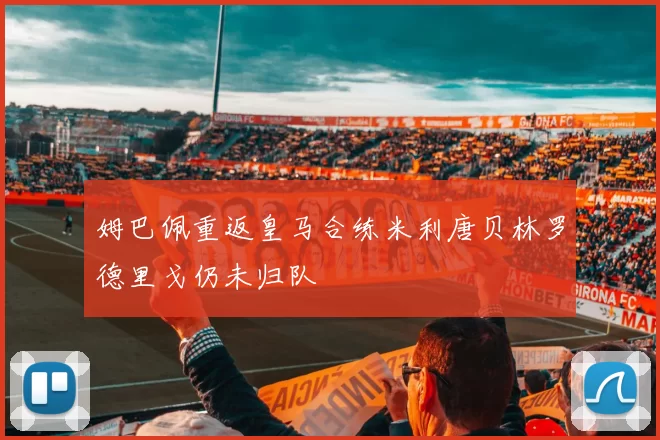 姆巴佩重返皇马合练米利唐贝林罗德里戈仍未归队