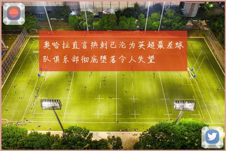 奥哈拉直言热刺已沦为英超最差球队俱乐部彻底堕落令人失望
