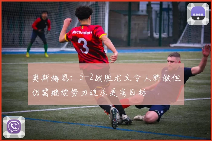 奥斯梅恩：5-2战胜尤文令人骄傲但仍需继续努力追求更高目标