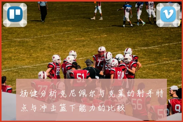 杨健分析克尼佩尔与克莱的射手特点与冲击篮下能力的比较
