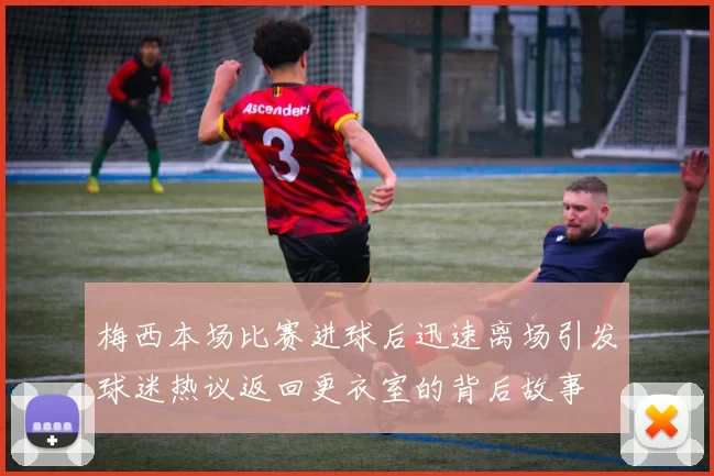 梅西本场比赛进球后迅速离场引发球迷热议返回更衣室的背后故事