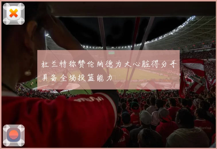 杜兰特称赞伦纳德为大心脏得分手具备全场投篮能力