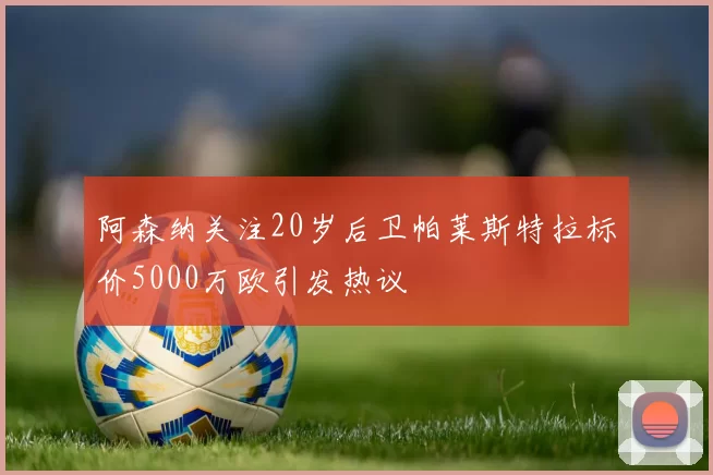 阿森纳关注20岁后卫帕莱斯特拉标价5000万欧引发热议