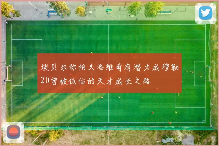 埃贝尔称帕夫洛维奇有潜力成穆勒20曾被低估的天才成长之路