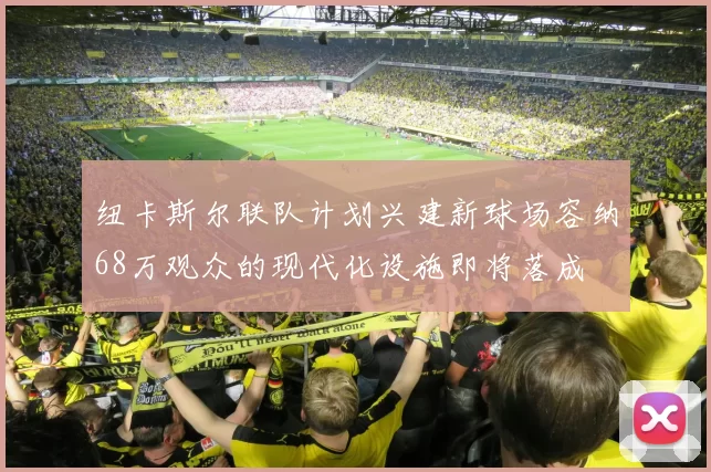 纽卡斯尔联队计划兴建新球场容纳68万观众的现代化设施即将落成