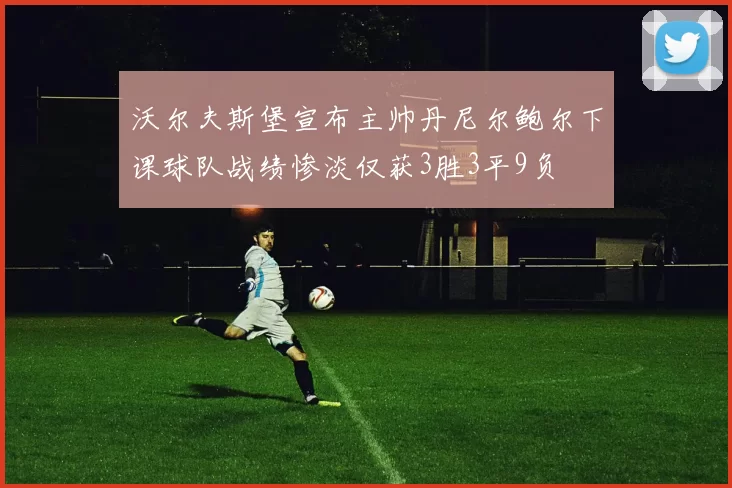 沃尔夫斯堡宣布主帅丹尼尔鲍尔下课球队战绩惨淡仅获3胜3平9负