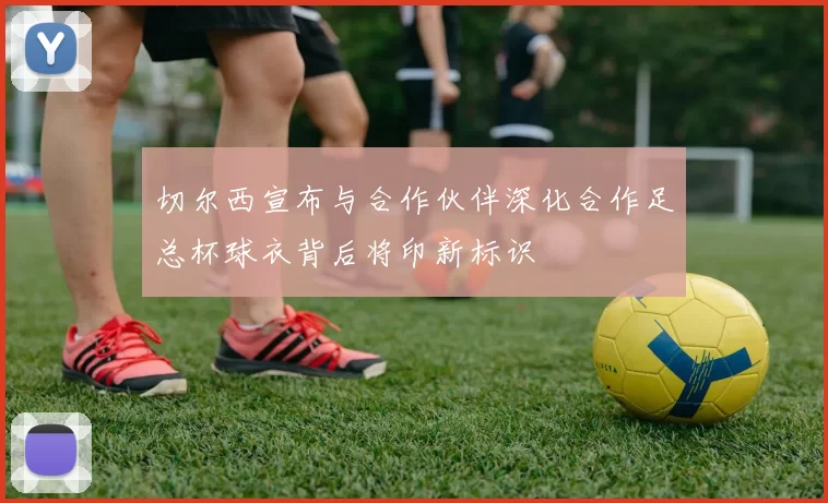 切尔西宣布与合作伙伴深化合作足总杯球衣背后将印新标识