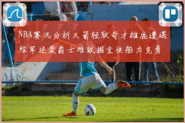 NBA赛况分析火箭轻取奇才雄鹿遭遇绿军逆袭爵士难敌掘金快船力克勇士